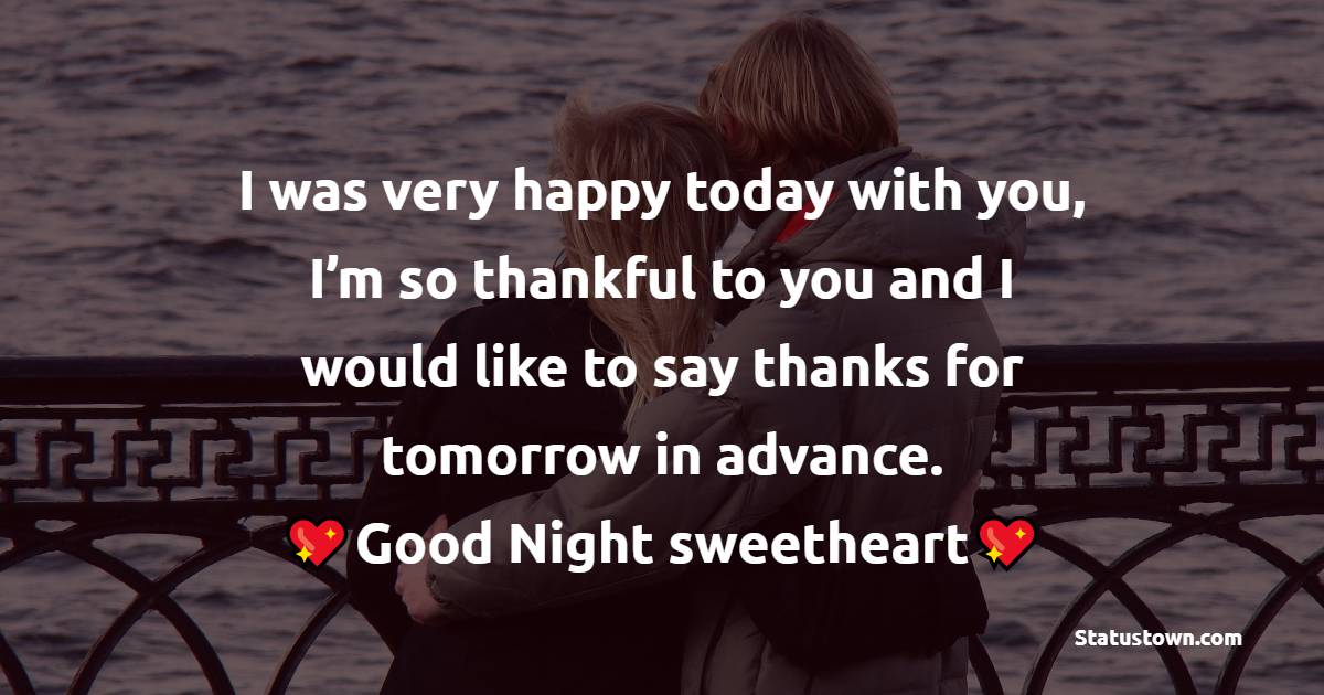 I was very happy today with you, I’m so thankful to you and I would like to say thanks for tomorrow in advance. Goodnight sweetheart. - good night love messages
 