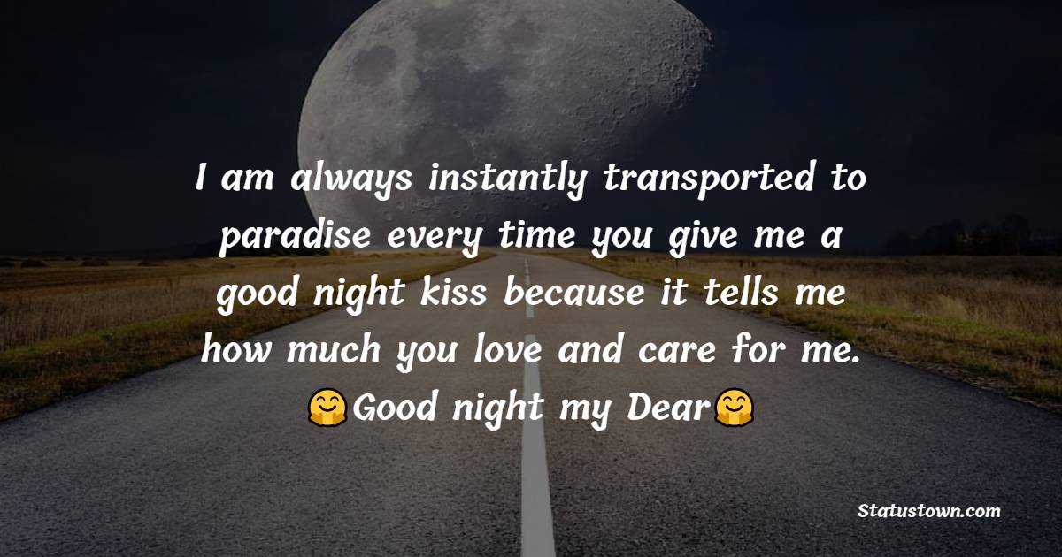 I am always instantly transported to paradise every time you give me a good night kiss because it tells me how much you love and care for me. Good night, my dear. - good night love messages
 