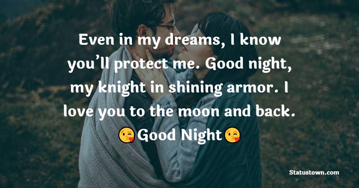 Even in my dreams, I know you’ll protect me. Goodnight, my knight in shining armor. I love you to the moon and back. - good night love messages
 