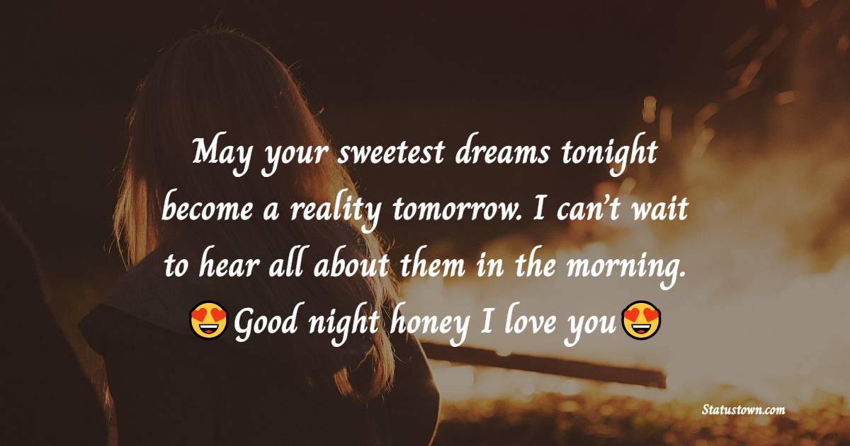 May your sweetest dreams tonight become a reality tomorrow. I can’t wait to hear all about them in the morning. Good night honey I love you. - Romantic good night messages
