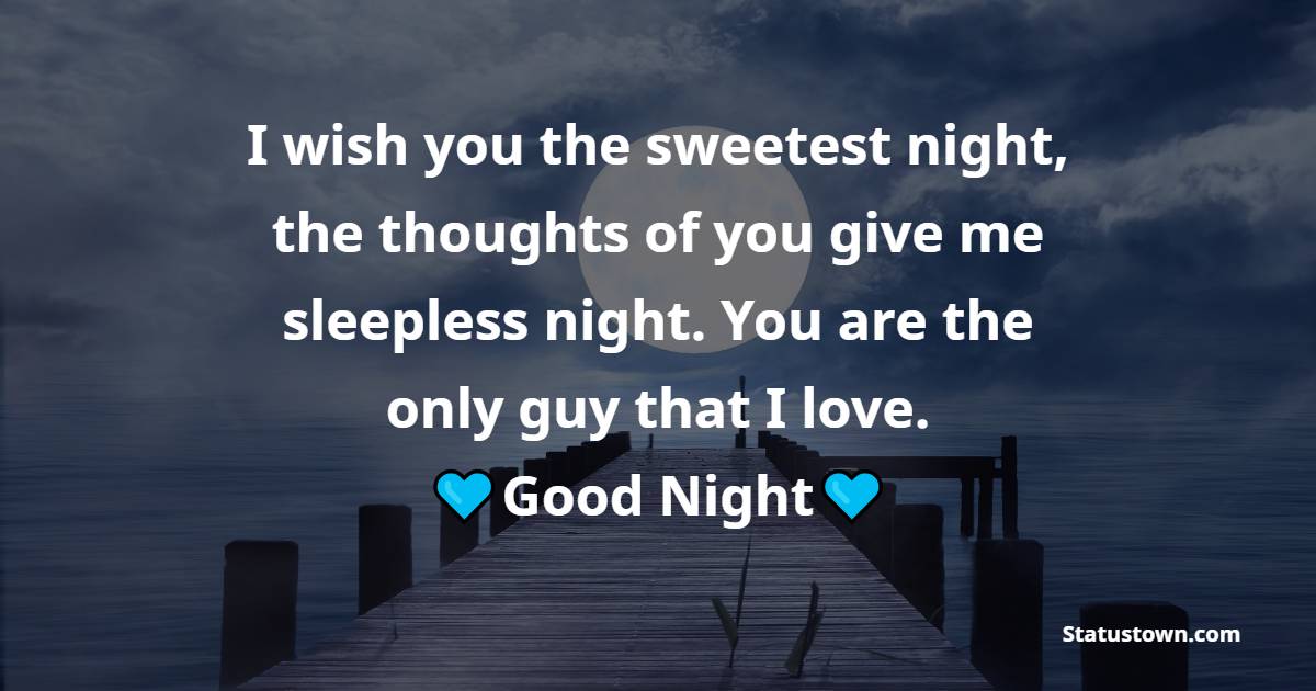 I wish you the sweetest night, the thoughts of you give me sleepless night. You are the only guy that I love. Good night. - Romantic good night messages
