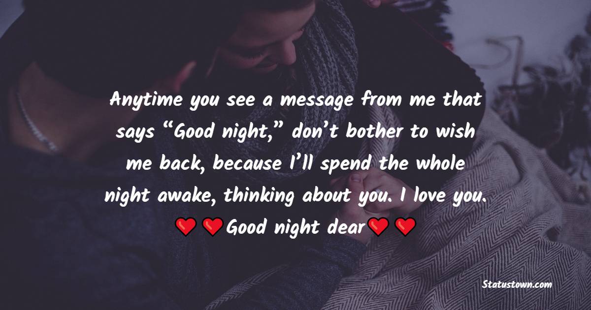 Anytime you see a message from me that says “Good night,” don’t bother to wish me back, because I’ll spend the whole night awake, thinking about you. I love you. Good night, dear. - Romantic good night messages
