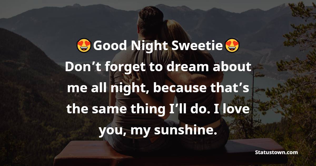 Good night, sweetie. Don’t forget to dream about me all night, because that’s the same thing I’ll do. I love you, my sunshine. - Romantic good night messages
