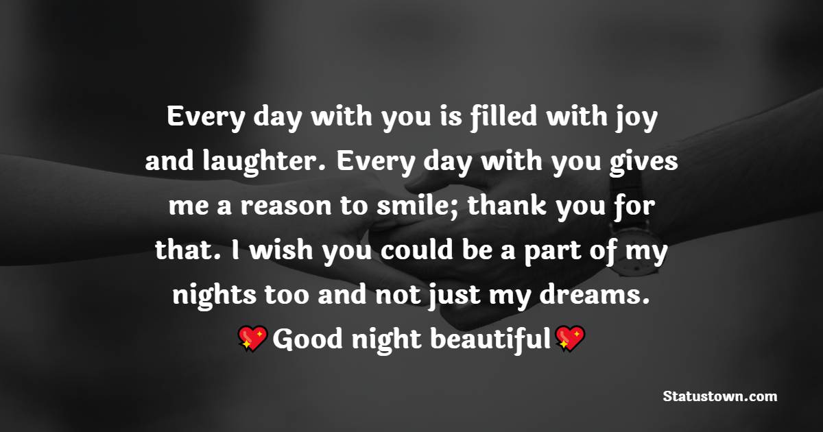 Every day with you is filled with joy and laughter. Every day with you gives me a reason to smile; thank you for that. I wish you could be a part of my nights too and not just my dreams. Good night beautiful. - Romantic good night messages
