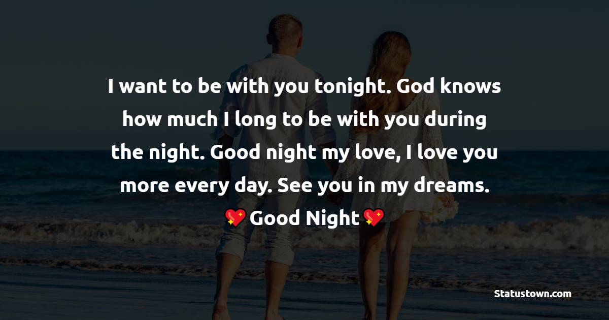 I want to be with you tonight. God knows how much I long to be with you during the night. Good night my love, I love you more every day. See you in my dreams. - Romantic good night messages

