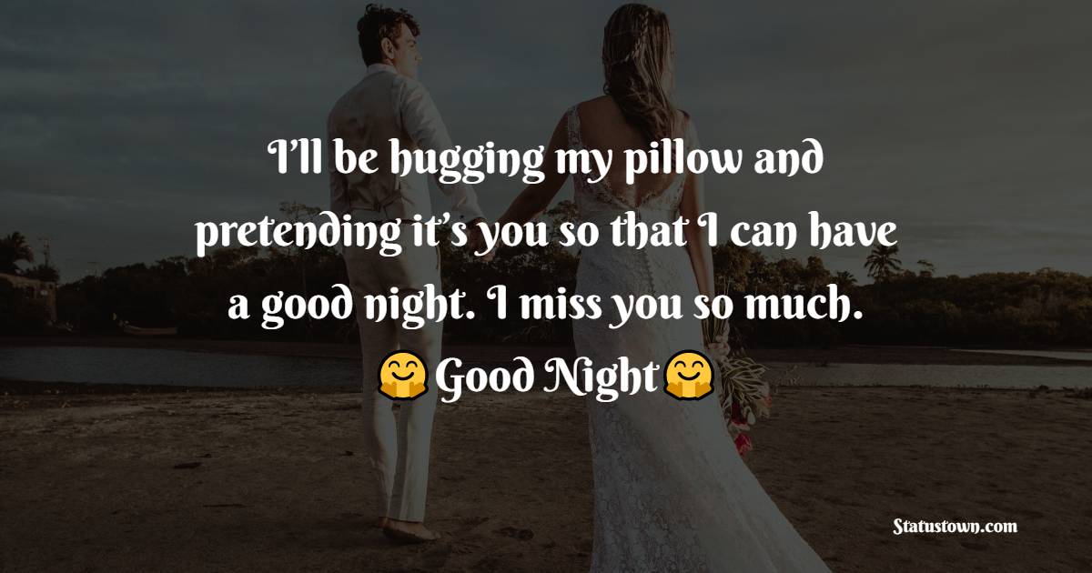 I’ll be hugging my pillow and pretending it’s you so that I can have a good night. I miss you so much. - Romantic good night messages
