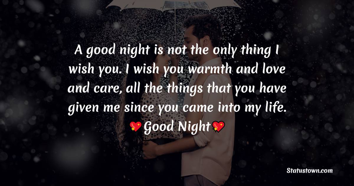 A good night is not the only thing I wish you. I wish you warmth and love and care, all the things that you have given me since you came into my life. - Romantic good night messages
