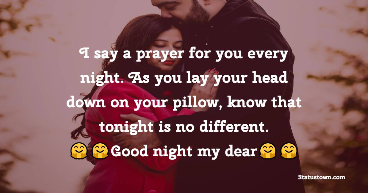 I say a prayer for you every night. As you lay your head down on your pillow, know that tonight is no different. Good night my dear. - Romantic good night messages
