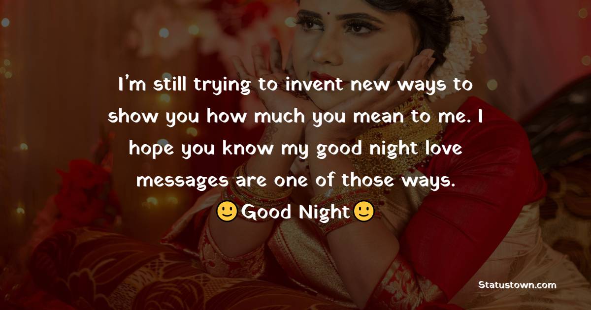 I’m still trying to invent new ways to show you how much you mean to me. I hope you know my good night love messages are one of those ways. - Romantic good night messages
