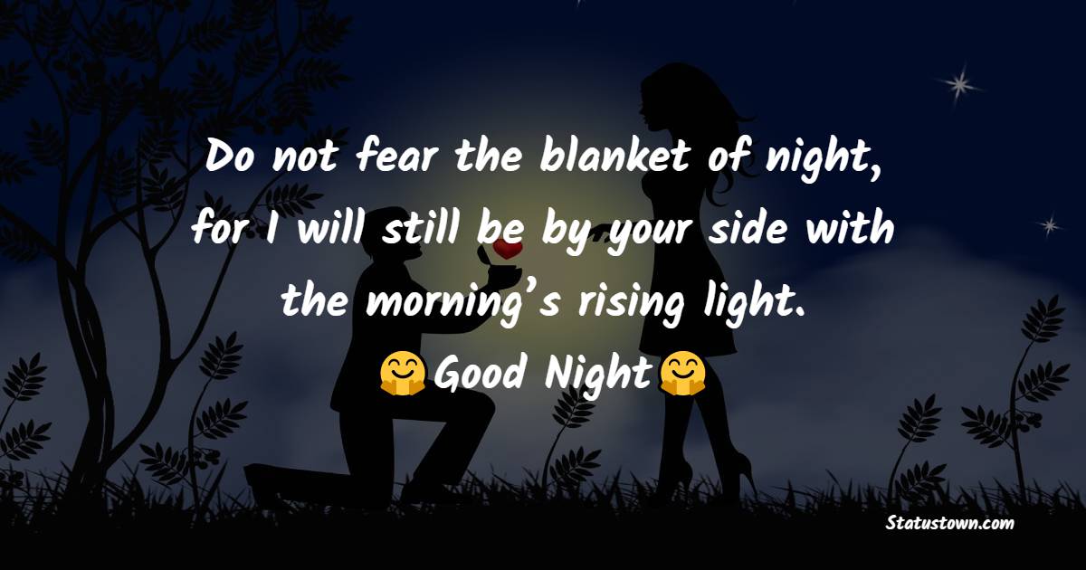 Do not fear the blanket of night, for I will still be by your side with the morning’s rising light. - Romantic good night messages
