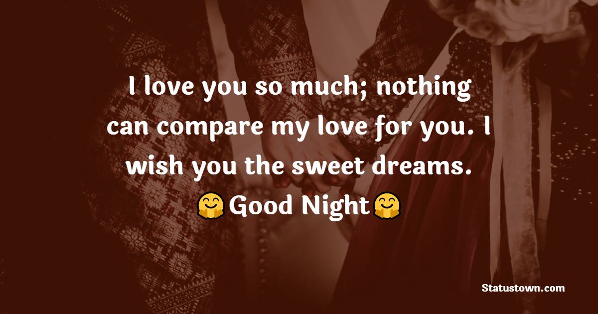 I love you so much; nothing can compare my love for you. I wish you the sweet dreams. - Romantic good night messages
