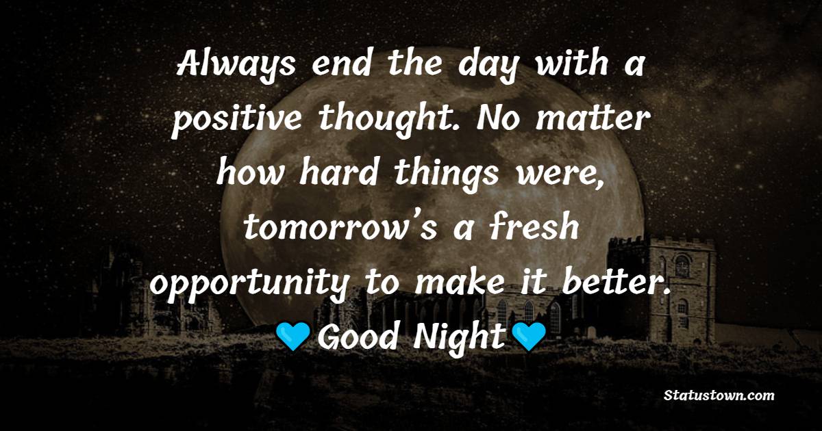 Always end the day with a positive thought. No matter how hard things were, tomorrow’s a fresh opportunity to make it better. - good night Messages 