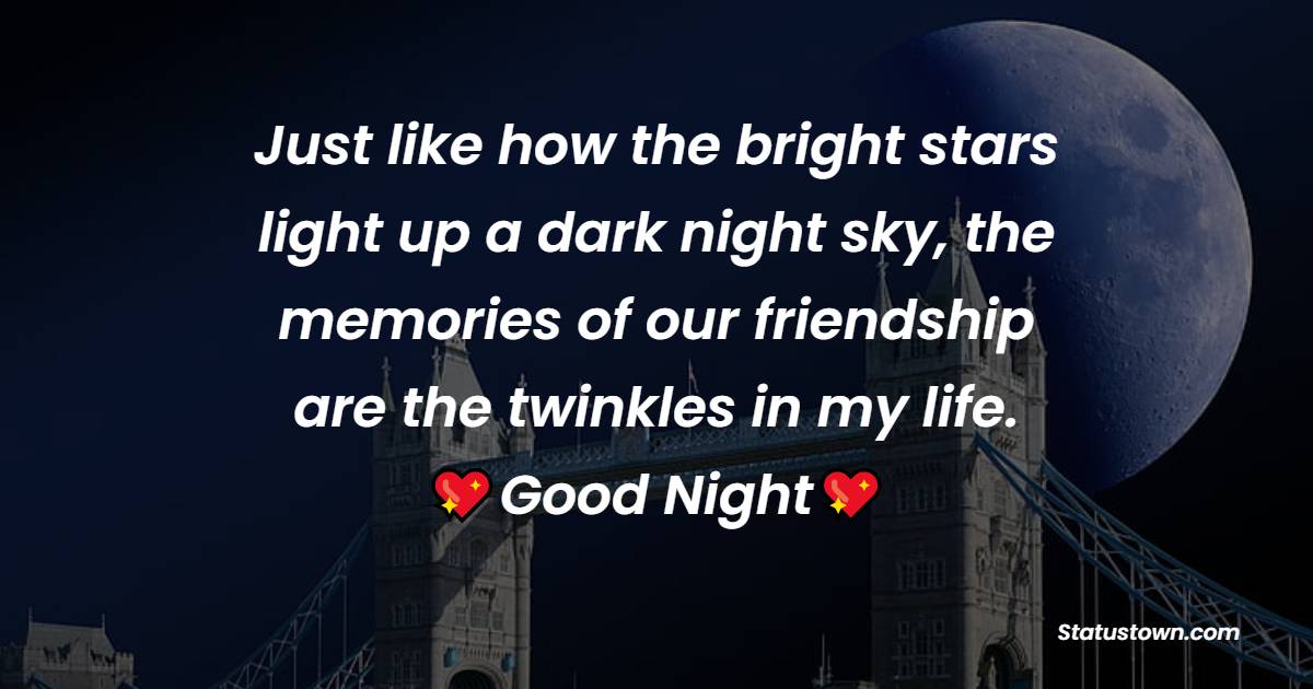 Just like how the bright stars light up a dark night sky, the memories of our friendship are the twinkles in my life. Good night. - good night status 