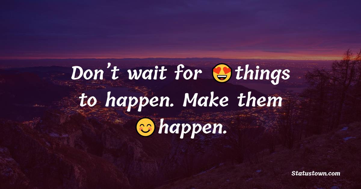 Don’t wait for things to happen. Make them happen.