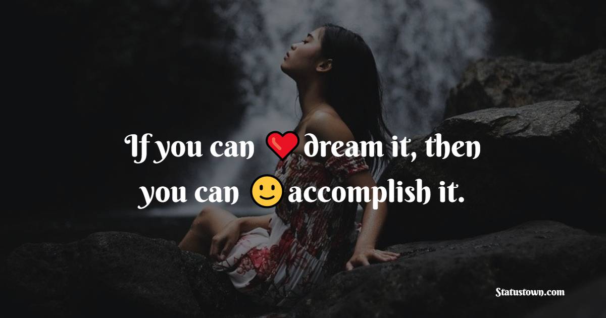 If you can dream it, then you can accomplish it.