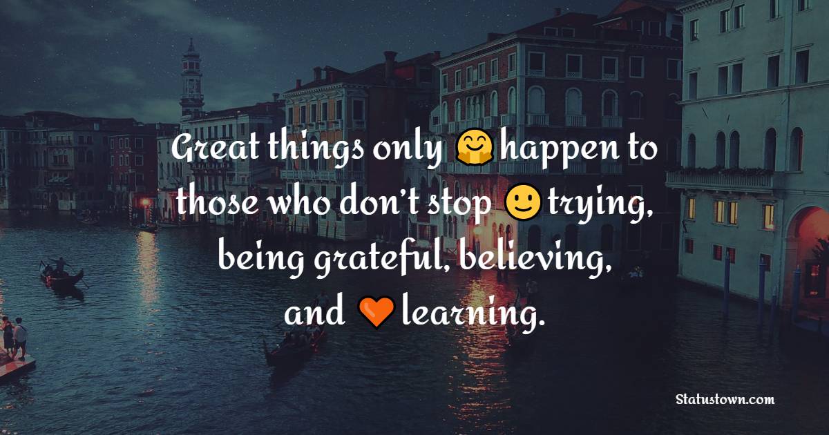 Great things only happen to those who don’t stop trying, being grateful, believing, and learning. - Positive Quotes 