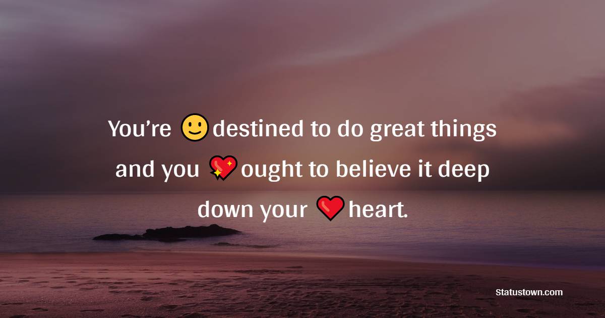 You’re destined to do great things and you ought to believe it deep down your heart. - Positive Quotes