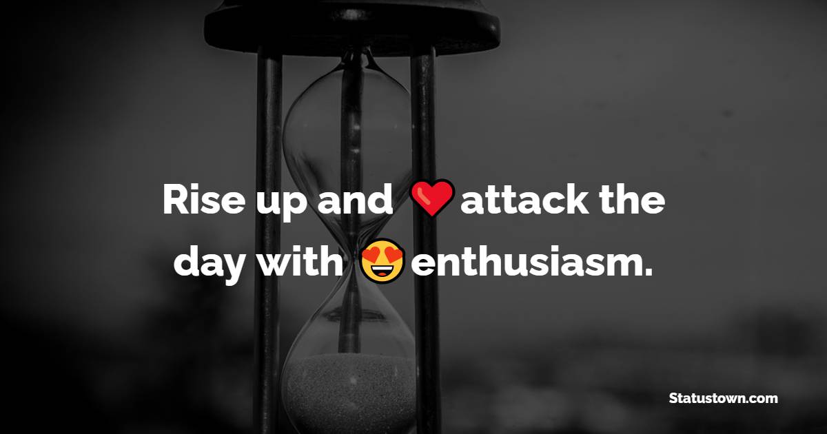Rise up and attack the day with enthusiasm. - Positive Quotes