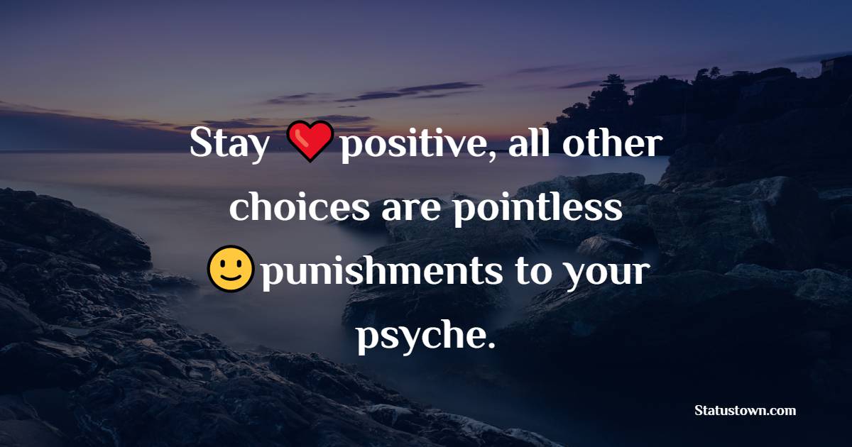 Stay positive, all other choices are pointless punishments to your psyche. - Positive Quotes