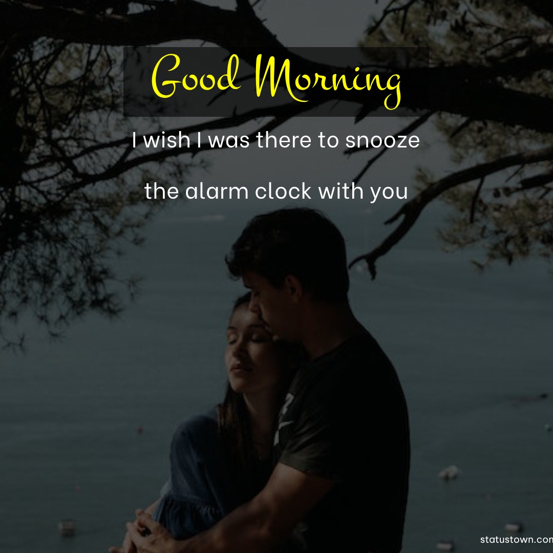 Good morning! I wish I was there to snooze the alarm clock with you.