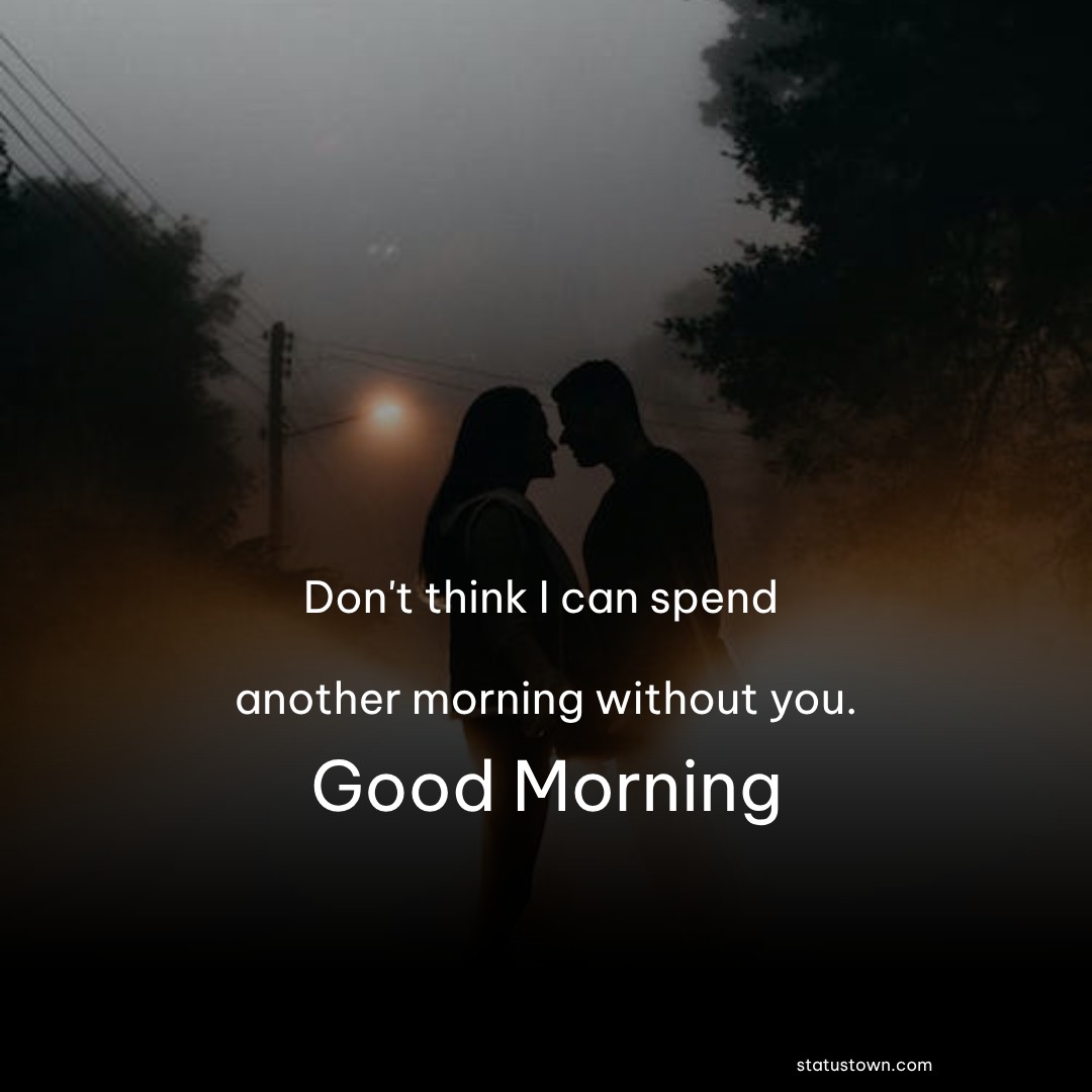 Don't think I can spend another morning without you.