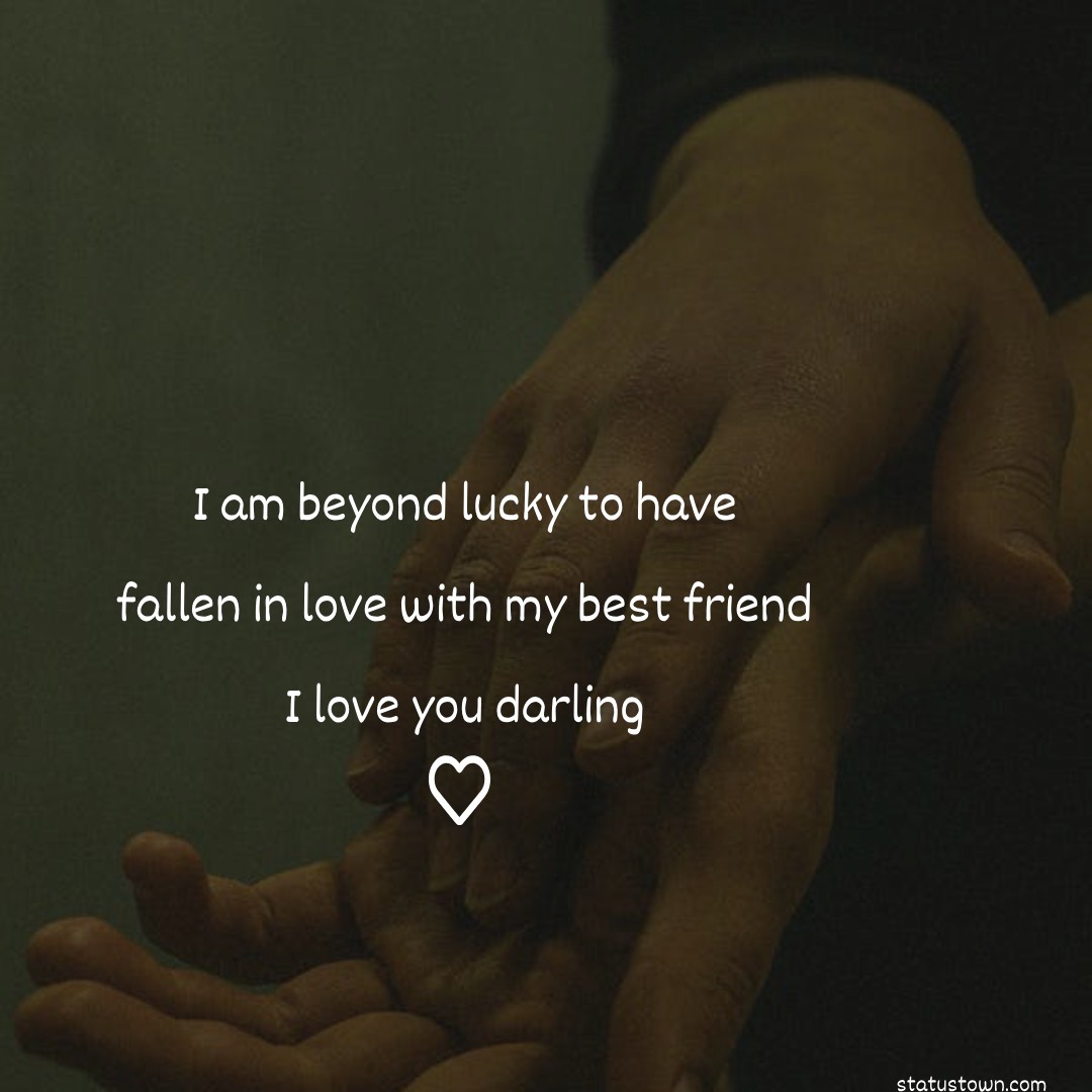 I am beyond lucky to have fallen in love with my best friend. I love you, darling. - love status 