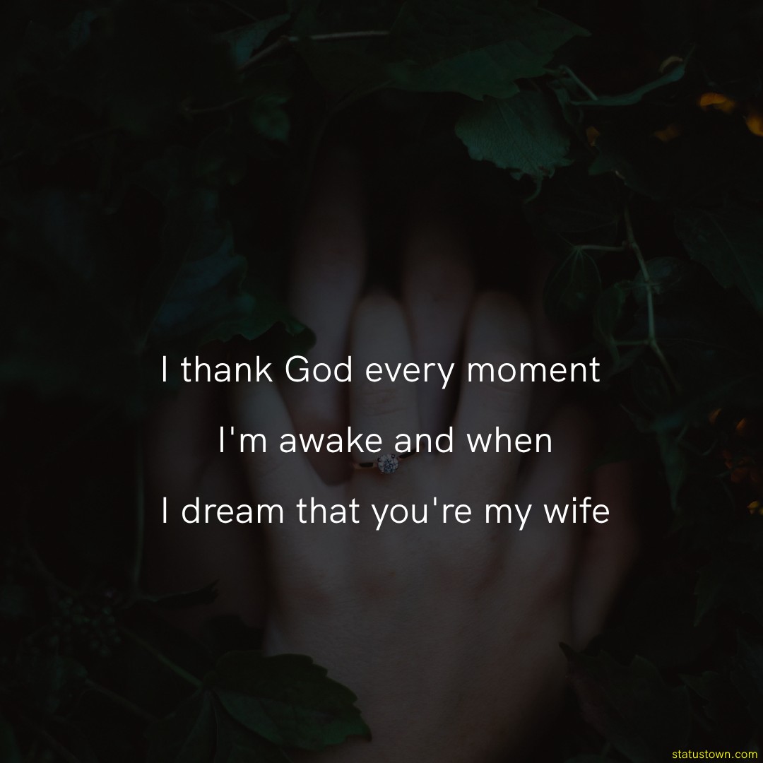 I thank God every moment 
I'm awake and when
I dream that you're my wife - love status for wife