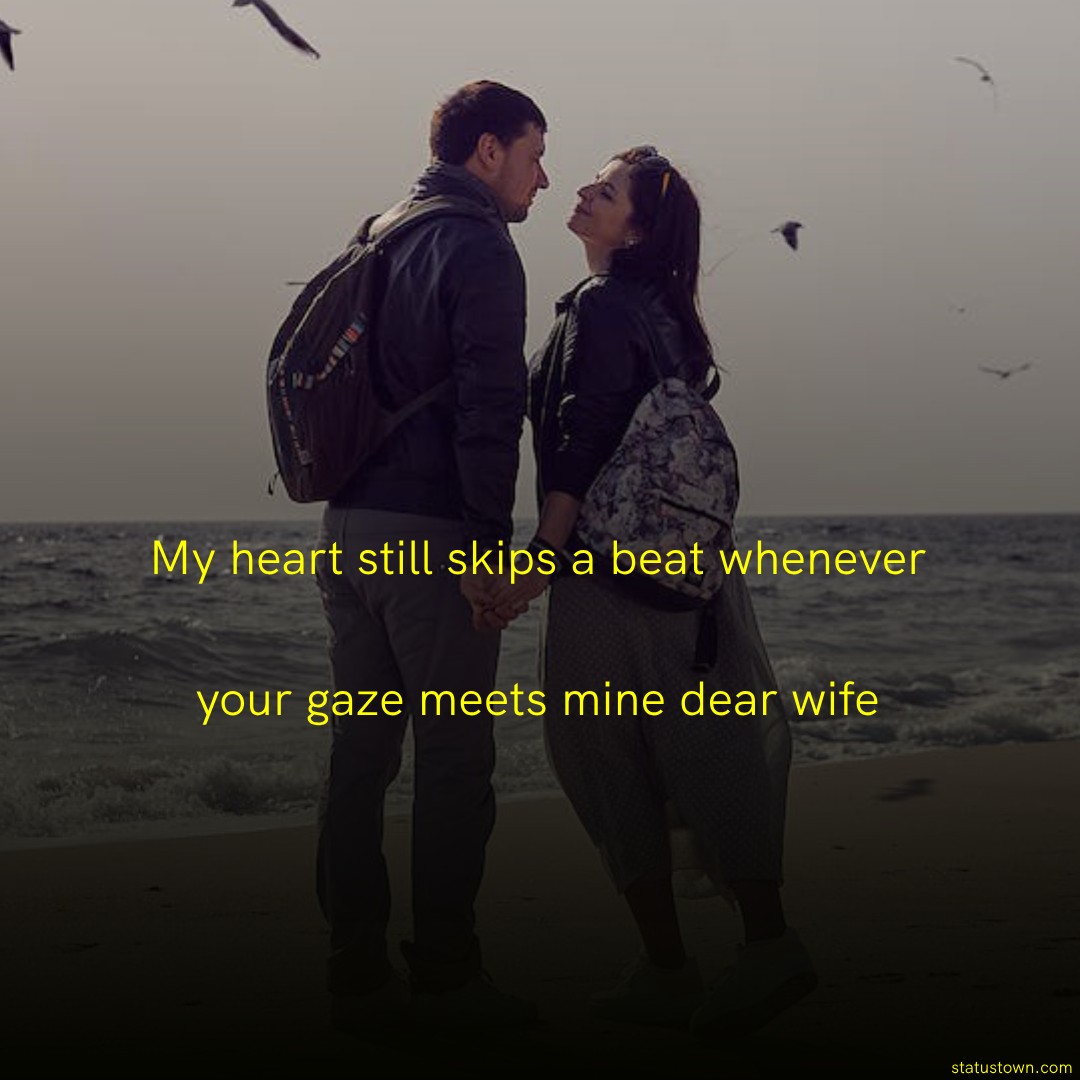 My heart still skips a beat whenever your gaze meets mine dear wife