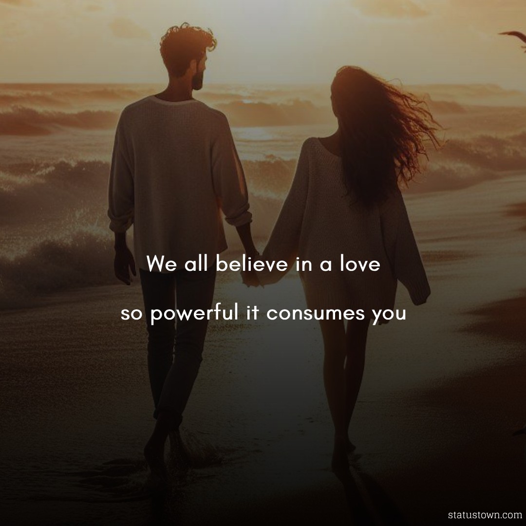We all believe in a love so powerful it consumes you. - Short Love status