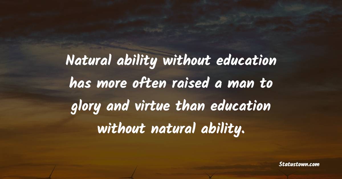 Natural ability without education has more often raised a man to glory and virtue than education without natural ability.