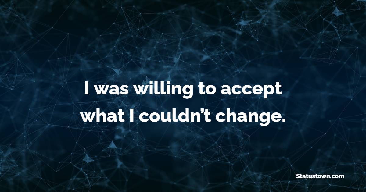 I was willing to accept what I couldn’t change.