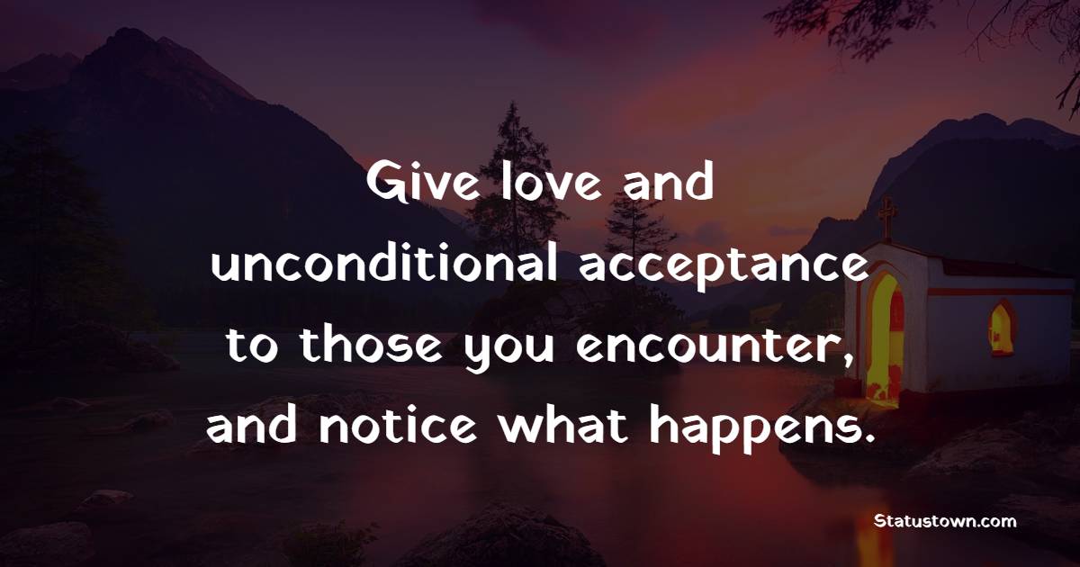 Give love and unconditional acceptance to those you encounter, and notice what happens. - Acceptance Quotes 
