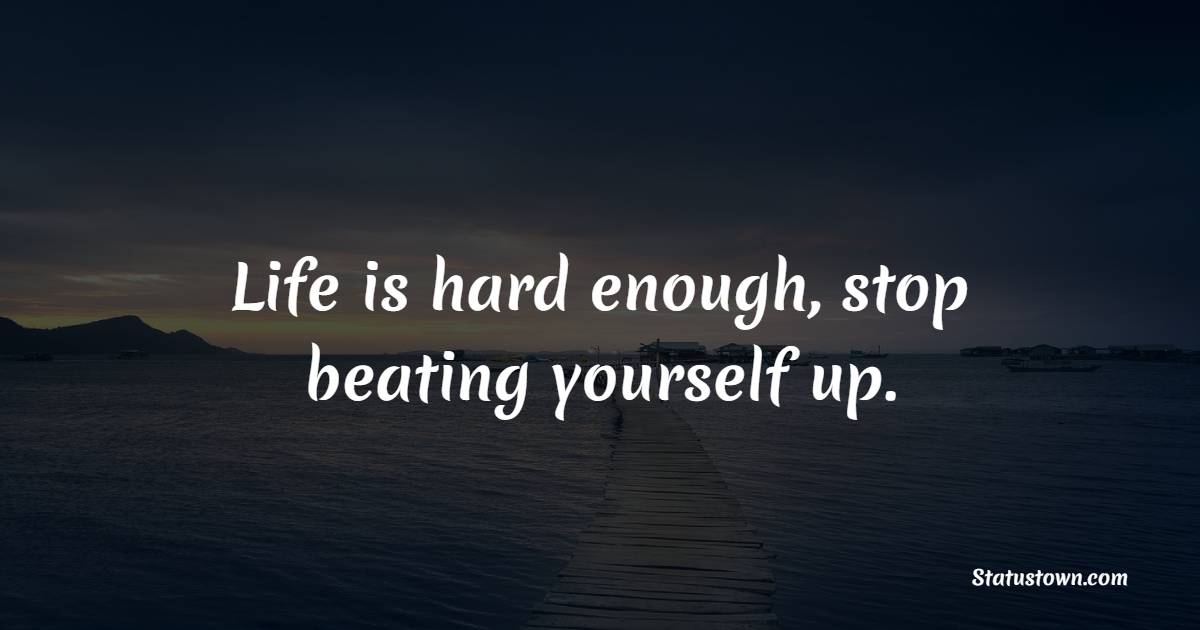 Life is hard enough, stop beating yourself up. - Acceptance Quotes 