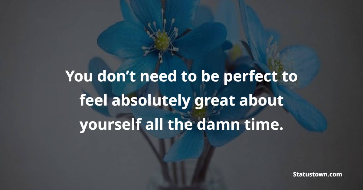 You don’t need to be perfect to feel absolutely great about yourself all the damn time.