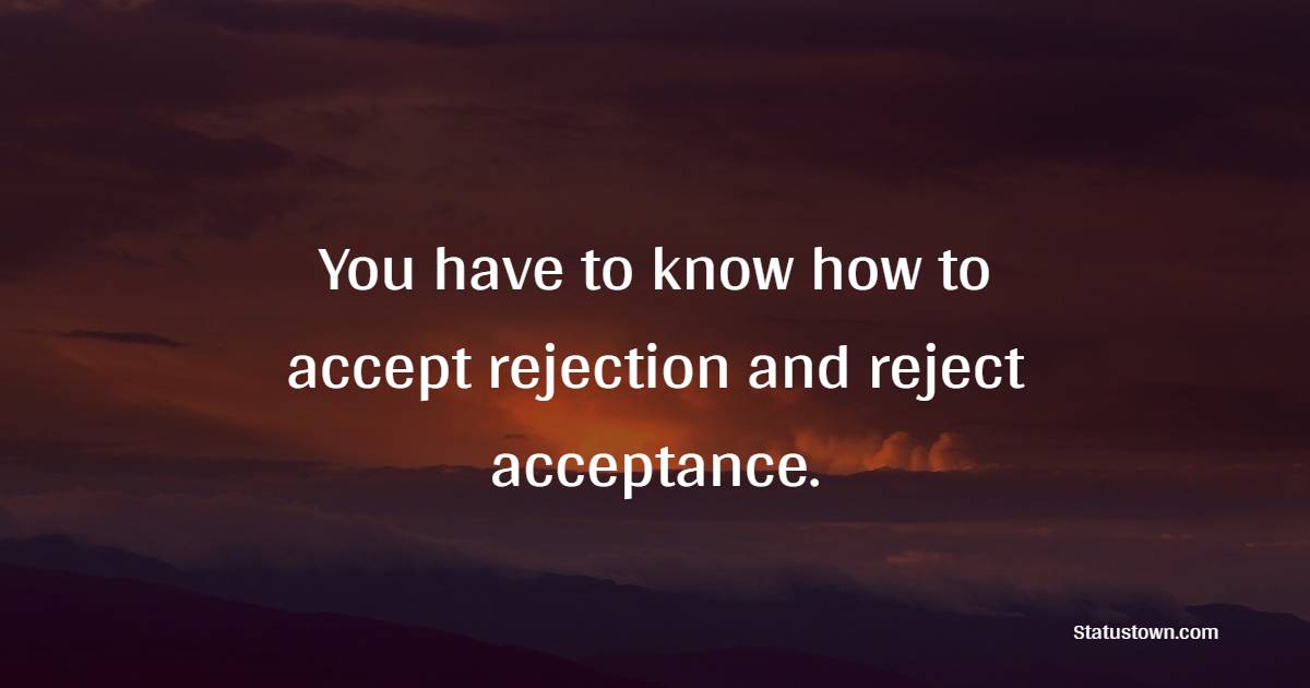 You have to know how to accept rejection and reject acceptance.