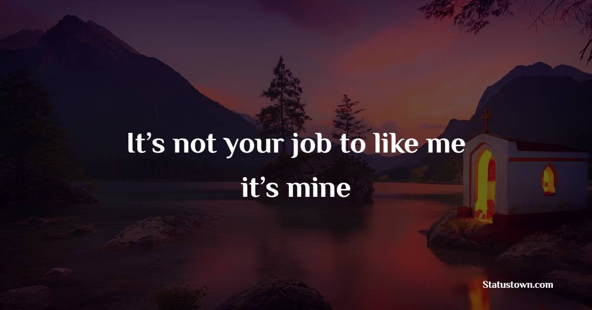 It’s not your job to like me – it’s mine