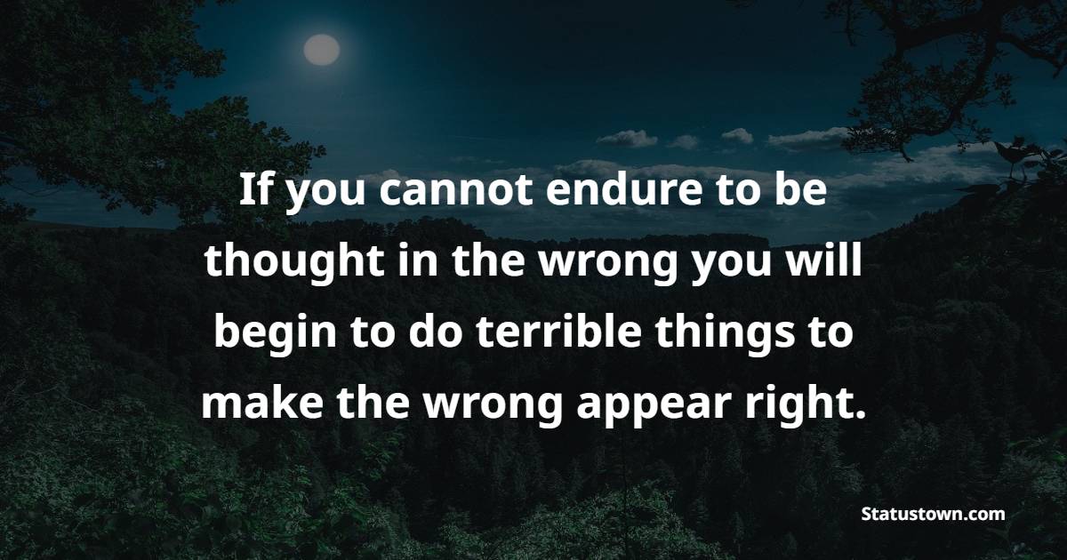 If you cannot endure to be thought in the wrong, you will begin to do terrible things to make the wrong appear right. - Acceptance Quotes 