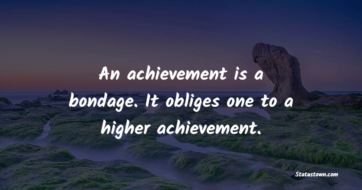 An achievement is a bondage. It obliges one to a higher achievement. - Accomplishment Quotes 