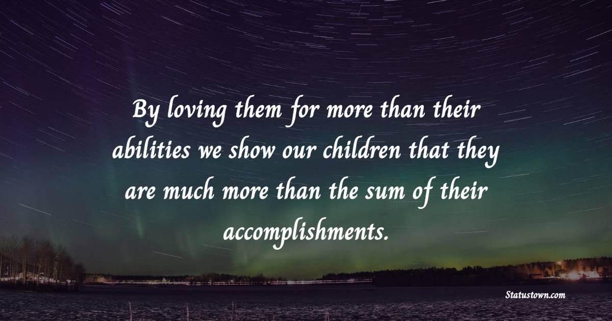By loving them for more than their abilities we show our children that they are much more than the sum of their accomplishments.