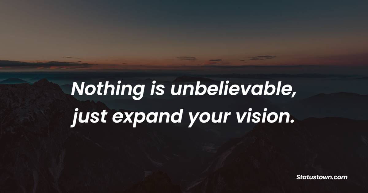 Nothing is unbelievable, just expand your vision.