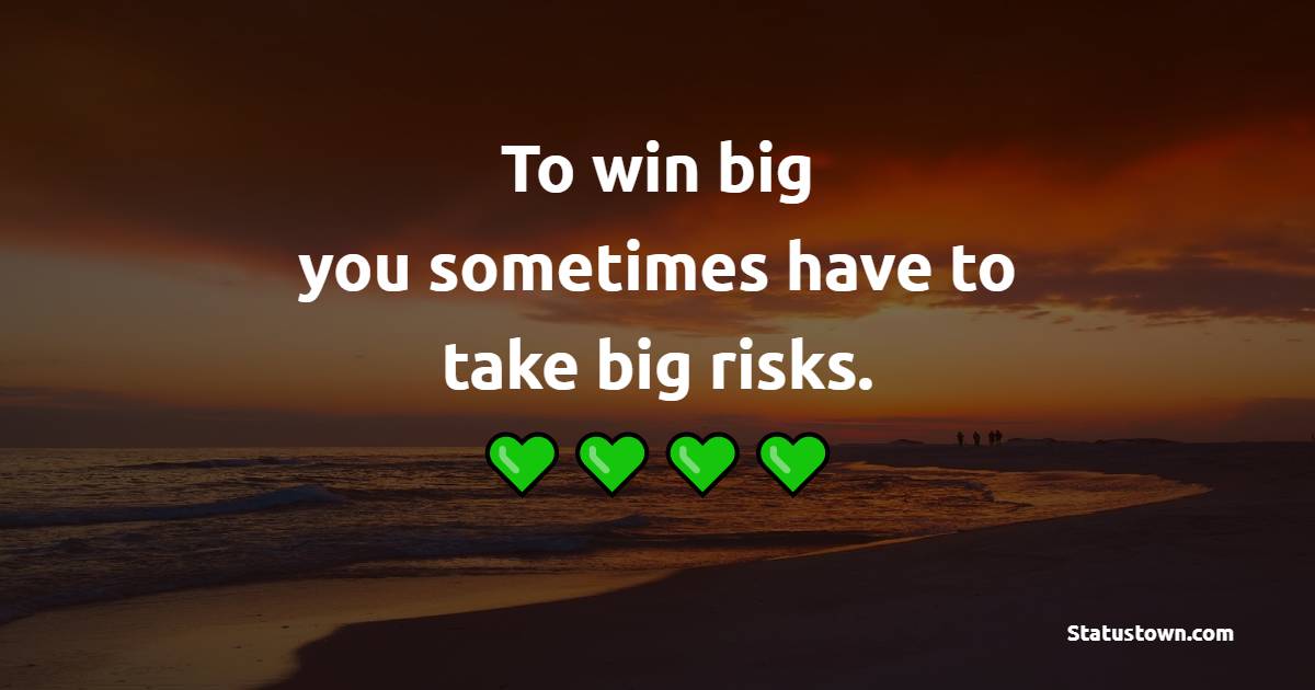 To win big, you sometimes have to take big risks.