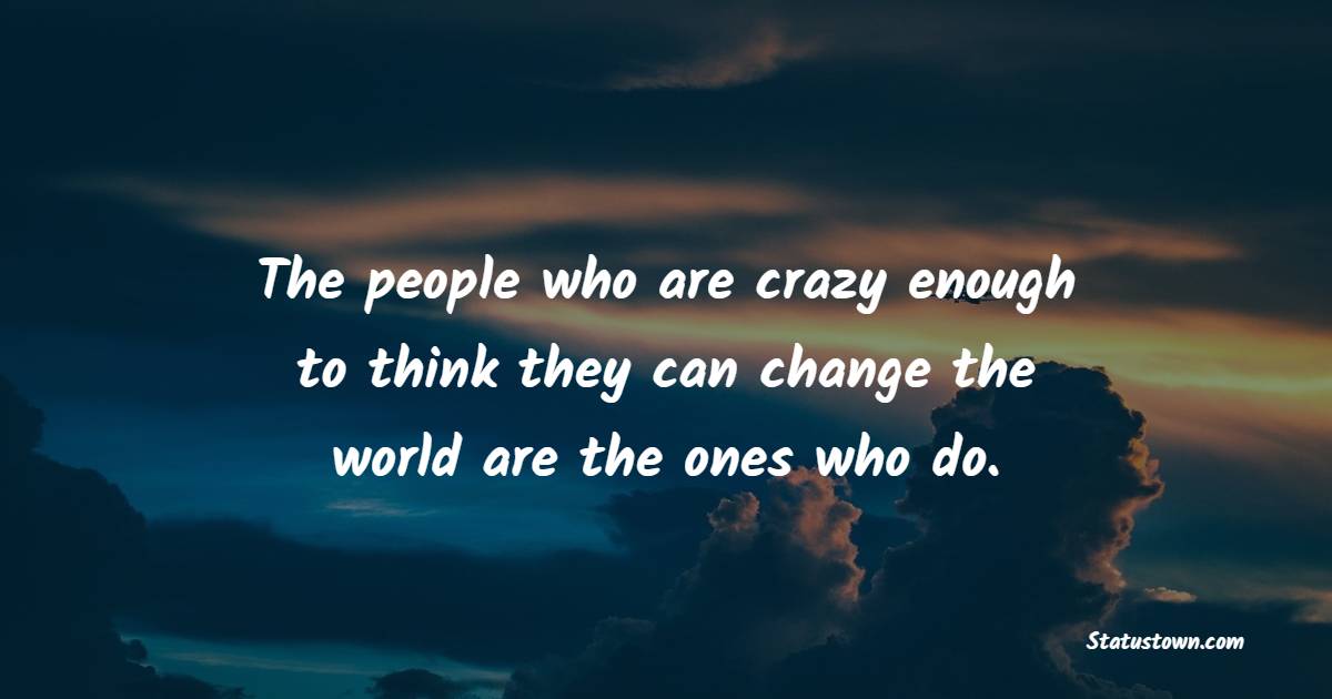 The people who are crazy enough to think they can change the world are the ones who do.