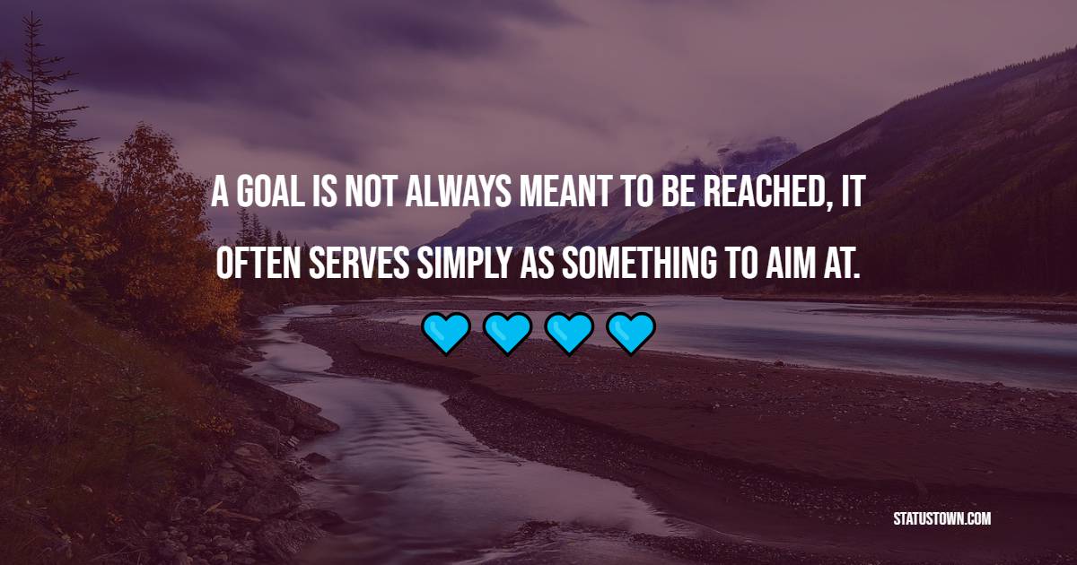 A goal is not always meant to be reached, it often serves simply as something to aim at. - Achievement Quotes 