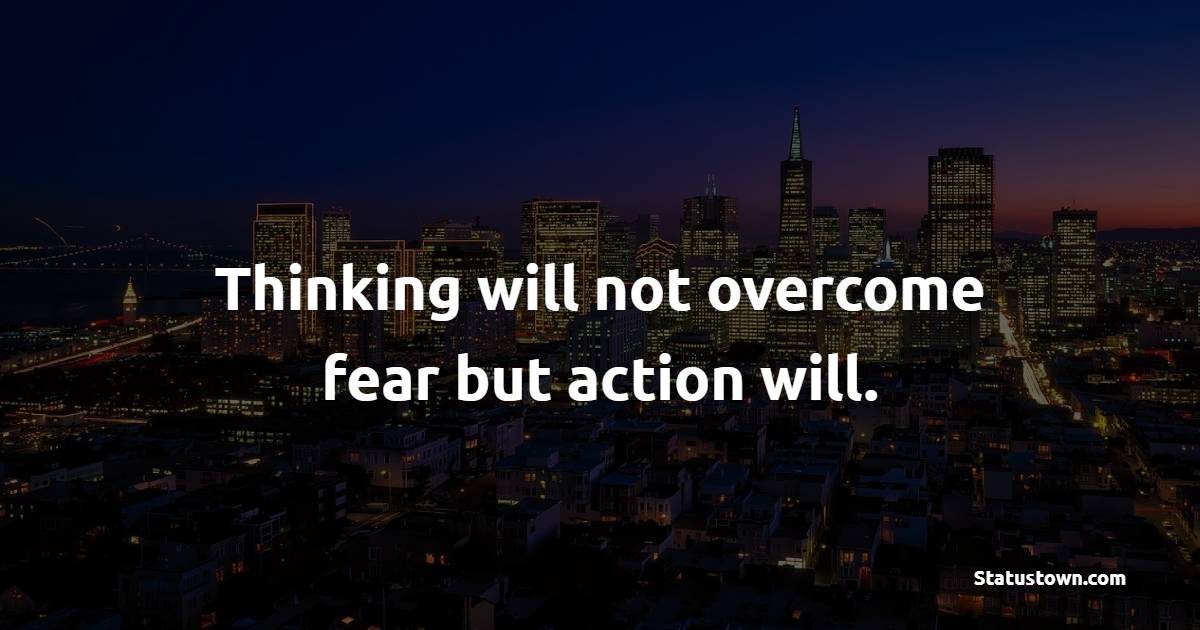 Thinking will not overcome fear but action will.
