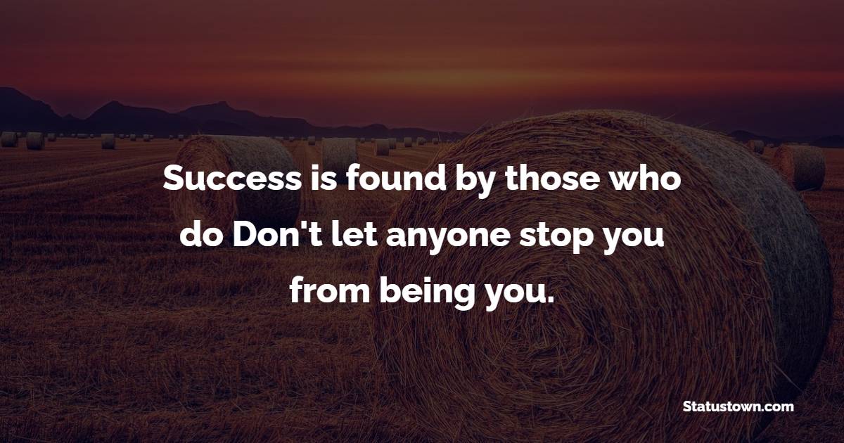 Success is found by those who do Don't let anyone stop you from being you.