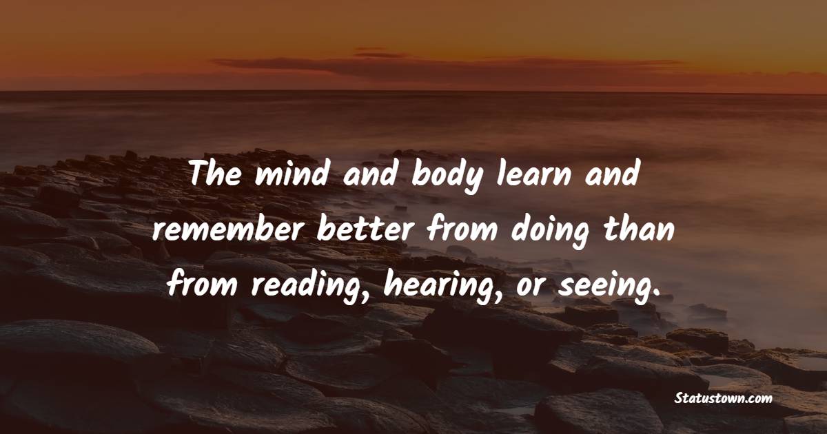 The mind and body learn and remember better from doing than from reading, hearing, or seeing. - Action Quotes 