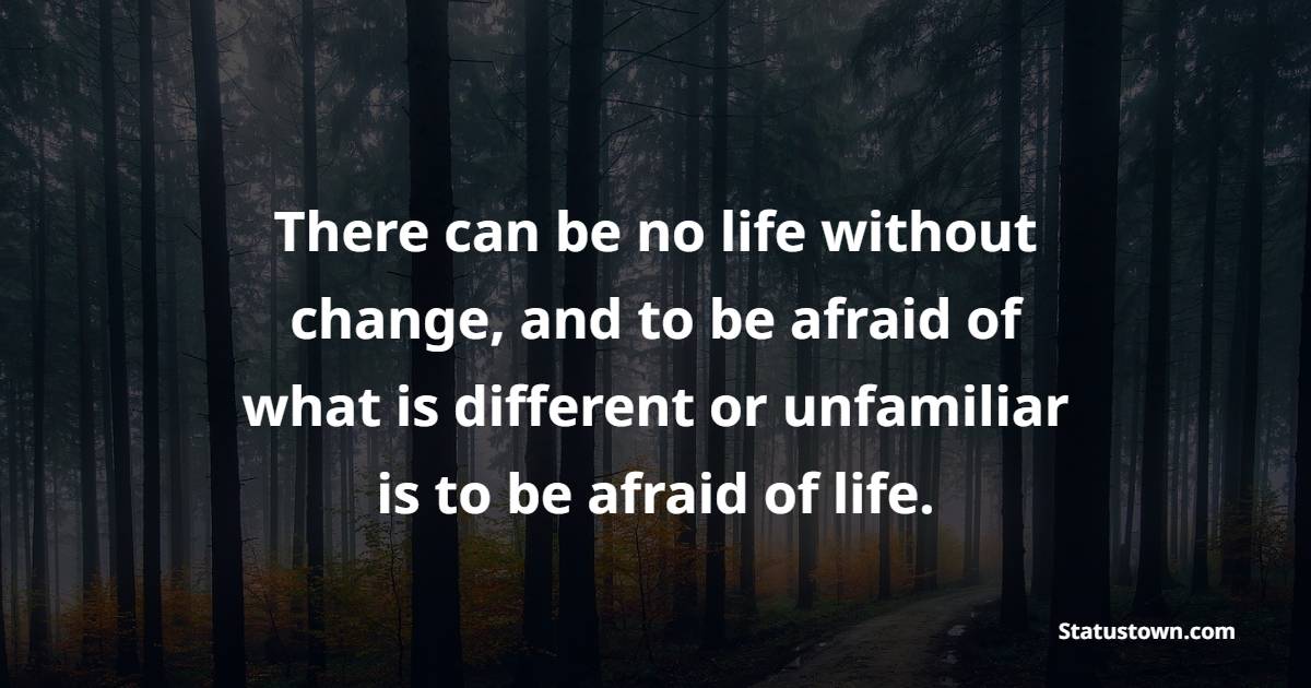 There can be no life without change, and to be afraid of what is different or unfamiliar is to be afraid of life. - Adaptability Quotes