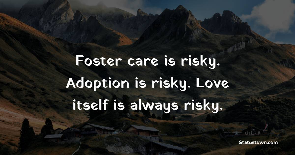 Foster care is risky. Adoption is risky. Love itself is always risky. - Adoption Quotes
