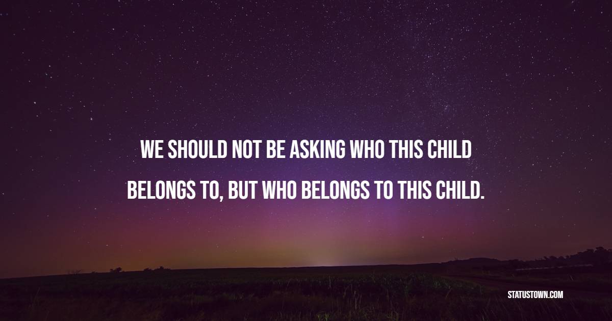 We should not be asking who this child belongs to, but who belongs to this child. - Adoption Quotes
