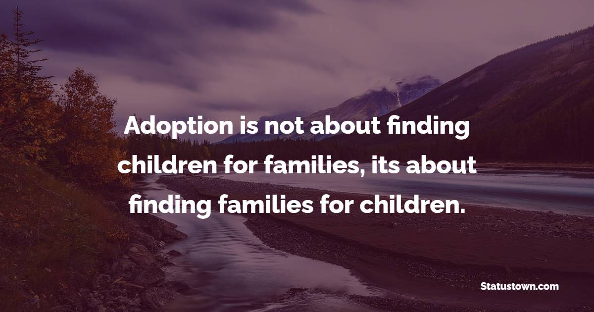 Adoption is not about finding children for families, its about finding families for children. - Adoption Quotes